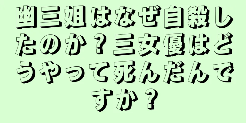 幽三姐はなぜ自殺したのか？三女優はどうやって死んだんですか？