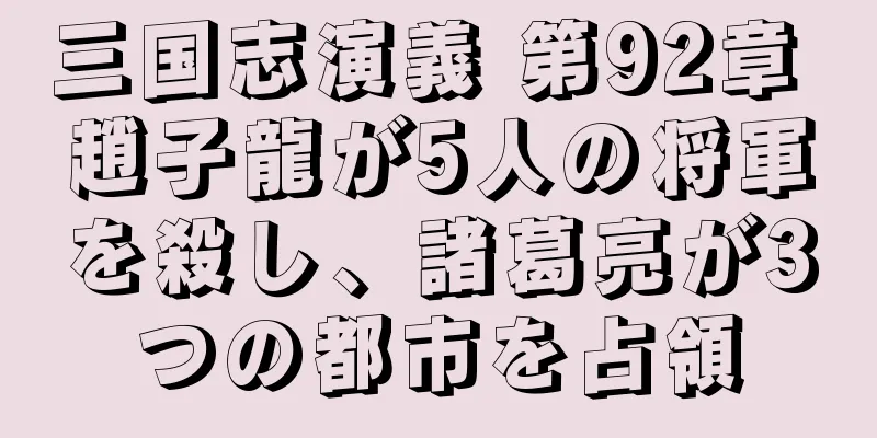 三国志演義 第92章 趙子龍が5人の将軍を殺し、諸葛亮が3つの都市を占領