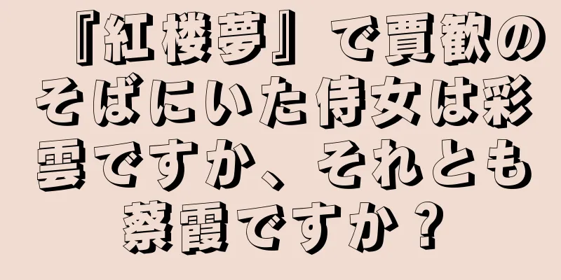 『紅楼夢』で賈歓のそばにいた侍女は彩雲ですか、それとも蔡霞ですか？
