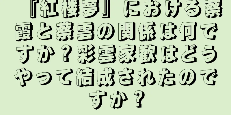 『紅楼夢』における蔡霞と蔡雲の関係は何ですか？彩雲家歓はどうやって結成されたのですか？
