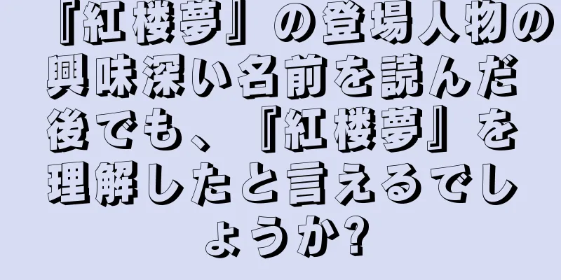 『紅楼夢』の登場人物の興味深い名前を読んだ後でも、『紅楼夢』を理解したと言えるでしょうか?