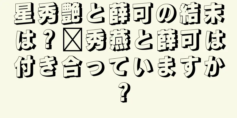 星秀艶と薛可の結末は？邢秀燕と薛可は付き合っていますか？