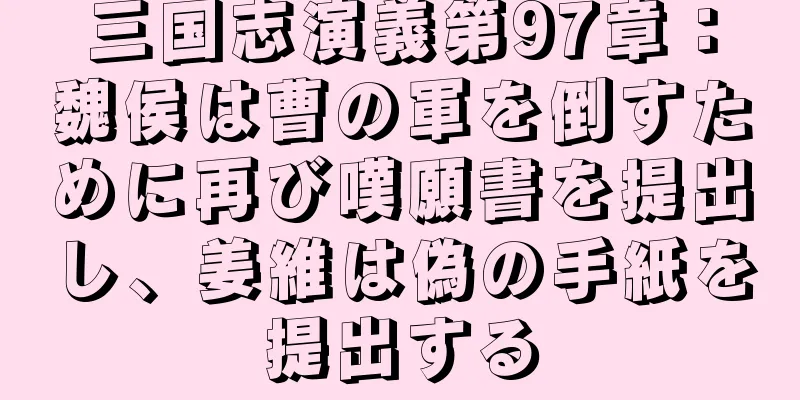 三国志演義第97章：魏侯は曹の軍を倒すために再び嘆願書を提出し、姜維は偽の手紙を提出する
