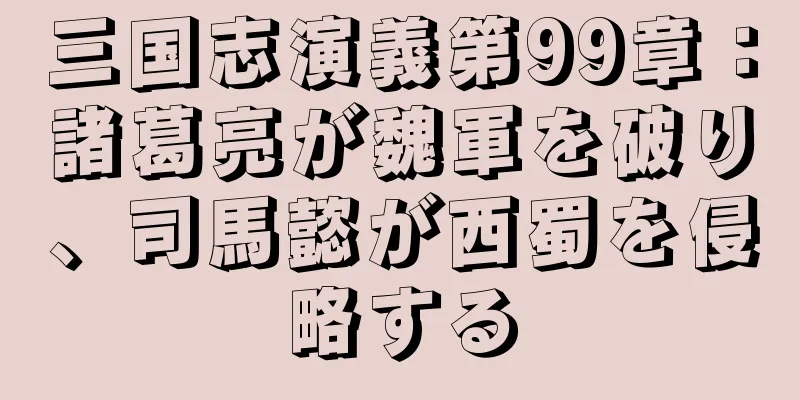 三国志演義第99章：諸葛亮が魏軍を破り、司馬懿が西蜀を侵略する