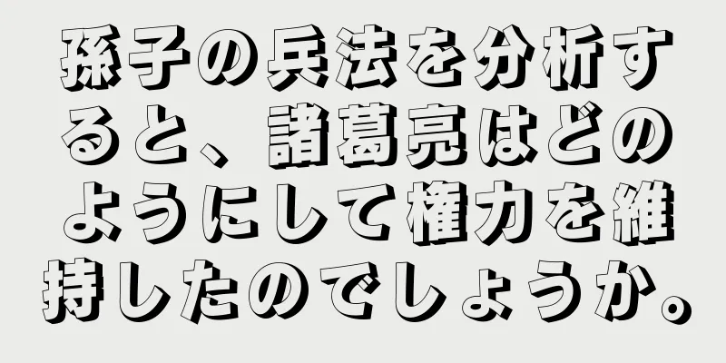 孫子の兵法を分析すると、諸葛亮はどのようにして権力を維持したのでしょうか。