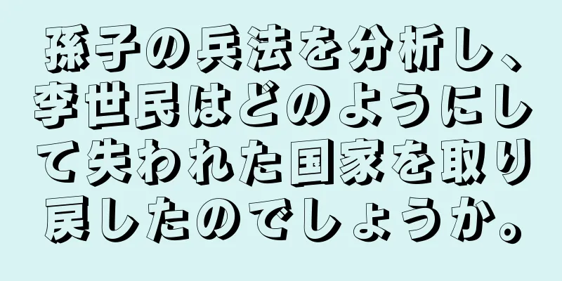 孫子の兵法を分析し、李世民はどのようにして失われた国家を取り戻したのでしょうか。