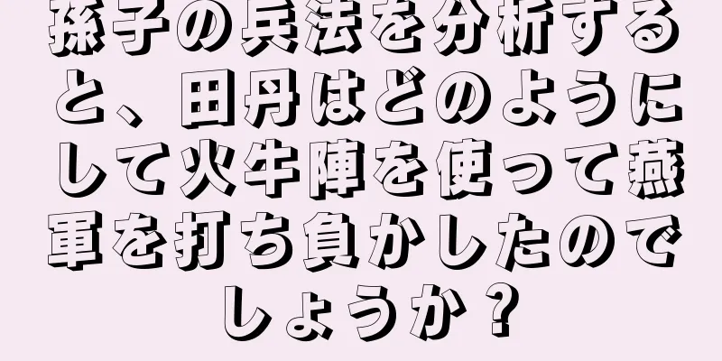 孫子の兵法を分析すると、田丹はどのようにして火牛陣を使って燕軍を打ち負かしたのでしょうか？