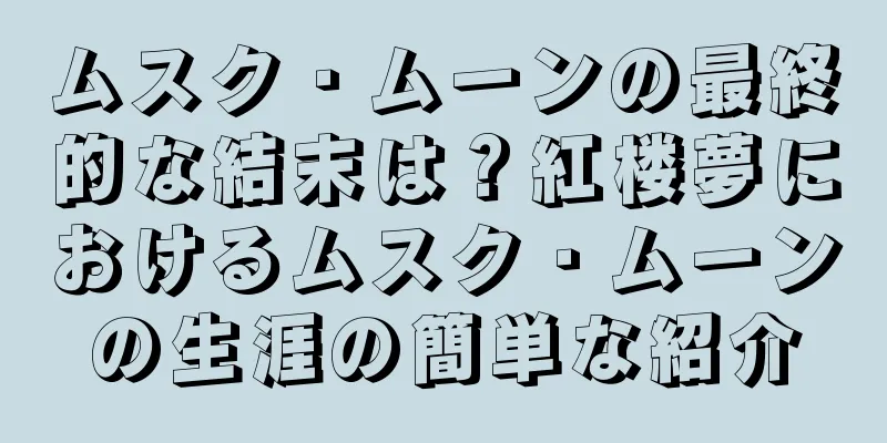 ムスク・ムーンの最終的な結末は？紅楼夢におけるムスク・ムーンの生涯の簡単な紹介