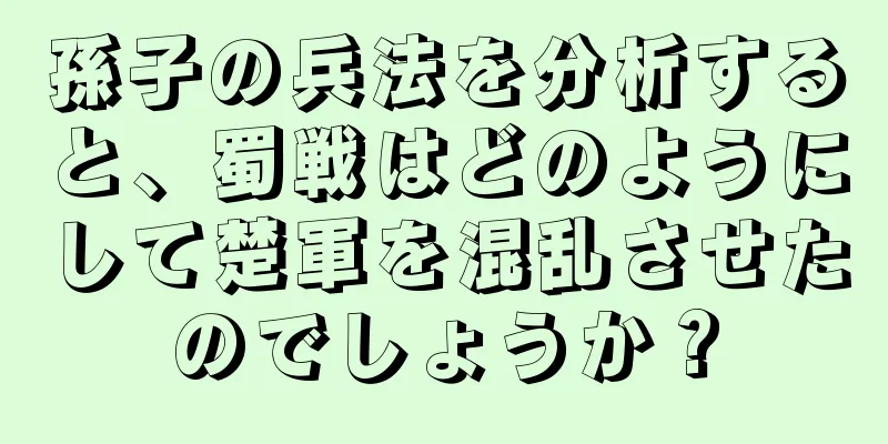 孫子の兵法を分析すると、蜀戦はどのようにして楚軍を混乱させたのでしょうか？
