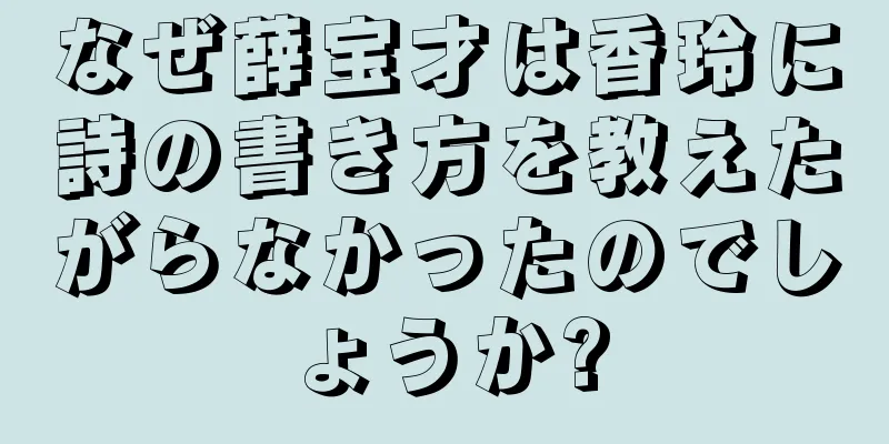 なぜ薛宝才は香玲に詩の書き方を教えたがらなかったのでしょうか?
