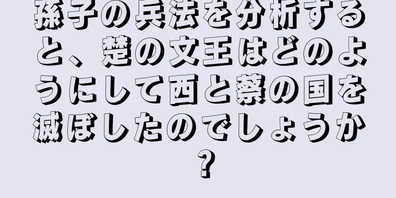 孫子の兵法を分析すると、楚の文王はどのようにして西と蔡の国を滅ぼしたのでしょうか？
