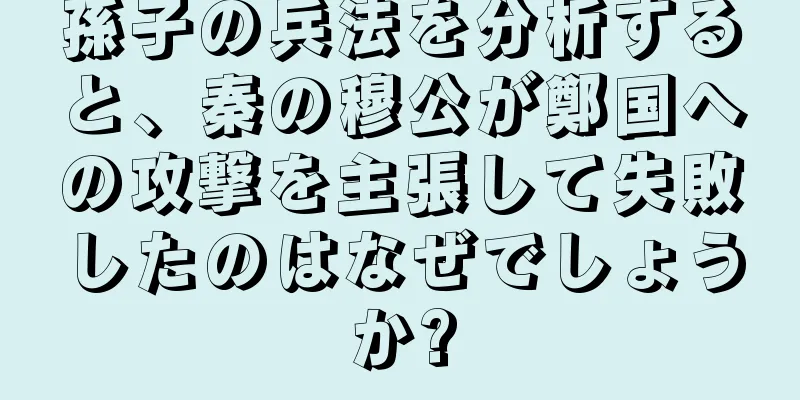 孫子の兵法を分析すると、秦の穆公が鄭国への攻撃を主張して失敗したのはなぜでしょうか?