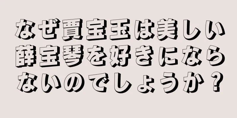 なぜ賈宝玉は美しい薛宝琴を好きにならないのでしょうか？