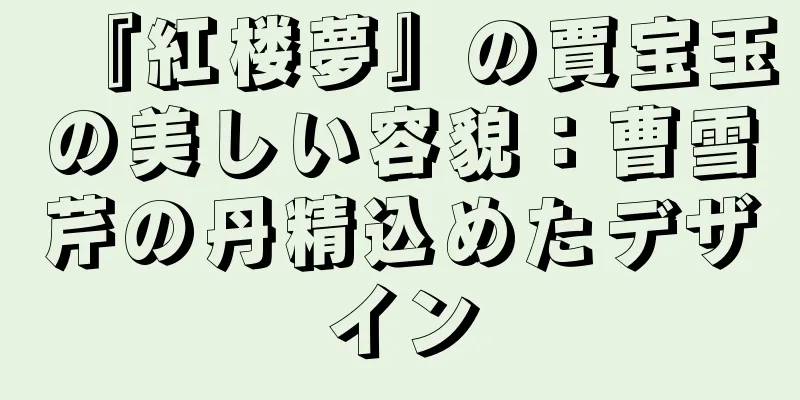 『紅楼夢』の賈宝玉の美しい容貌：曹雪芹の丹精込めたデザイン