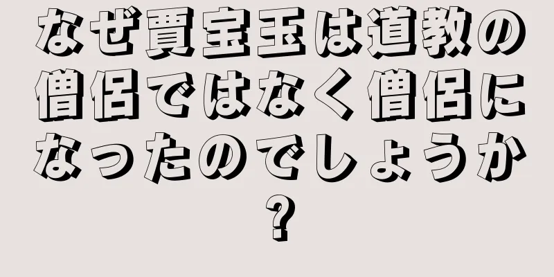 なぜ賈宝玉は道教の僧侶ではなく僧侶になったのでしょうか?