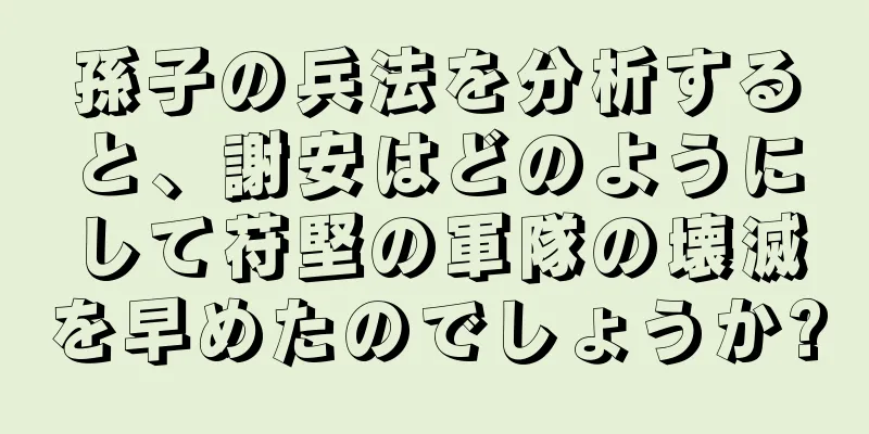 孫子の兵法を分析すると、謝安はどのようにして苻堅の軍隊の壊滅を早めたのでしょうか?