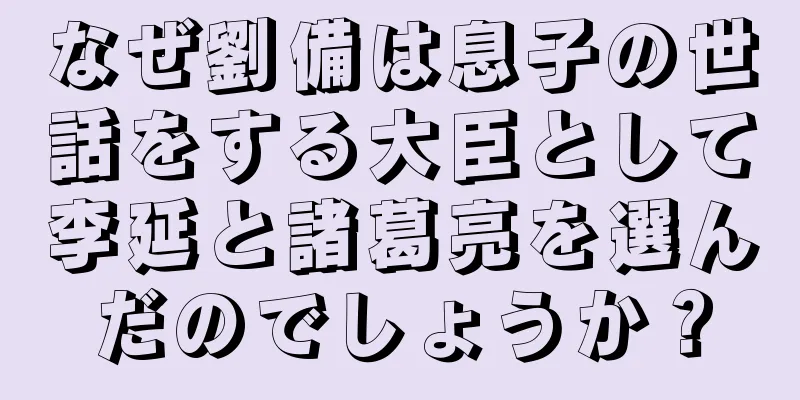 なぜ劉備は息子の世話をする大臣として李延と諸葛亮を選んだのでしょうか？