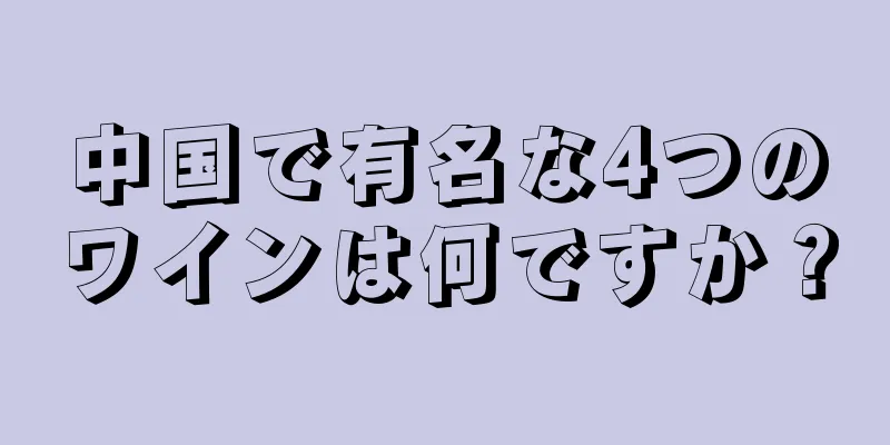 中国で有名な4つのワインは何ですか？