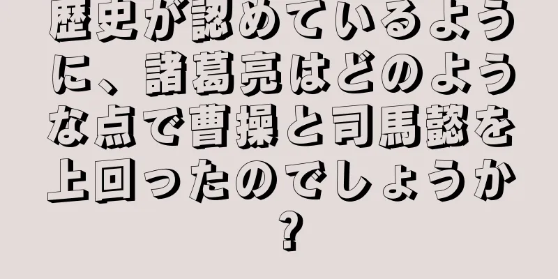 歴史が認めているように、諸葛亮はどのような点で曹操と司馬懿を上回ったのでしょうか？