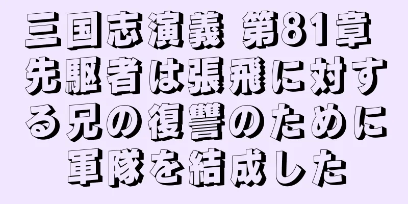 三国志演義 第81章 先駆者は張飛に対する兄の復讐のために軍隊を結成した