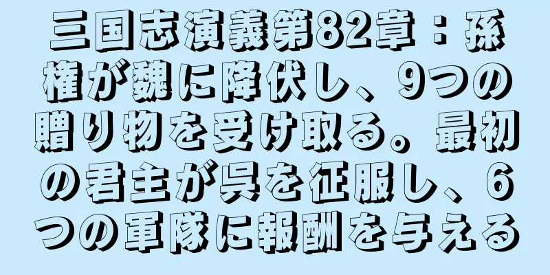 三国志演義第82章：孫権が魏に降伏し、9つの贈り物を受け取る。最初の君主が呉を征服し、6つの軍隊に報酬を与える