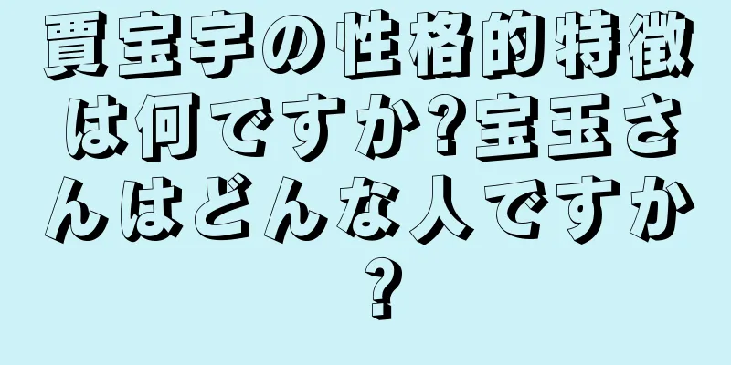 賈宝宇の性格的特徴は何ですか?宝玉さんはどんな人ですか？