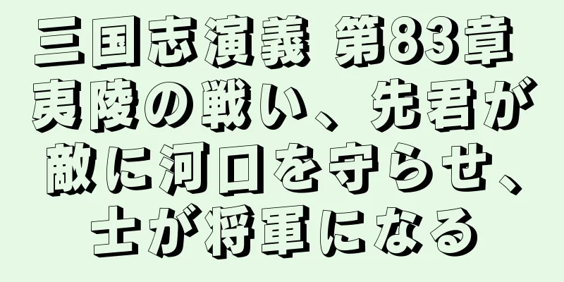 三国志演義 第83章 夷陵の戦い、先君が敵に河口を守らせ、士が将軍になる