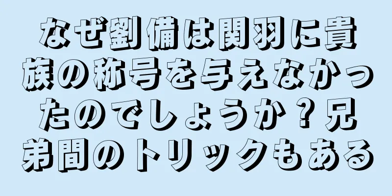 なぜ劉備は関羽に貴族の称号を与えなかったのでしょうか？兄弟間のトリックもある