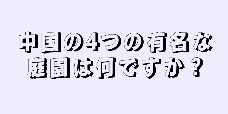 中国の4つの有名な庭園は何ですか？