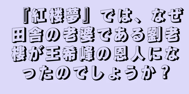『紅楼夢』では、なぜ田舎の老婆である劉老樓が王希峰の恩人になったのでしょうか？