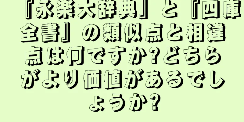 『永楽大辞典』と『四庫全書』の類似点と相違点は何ですか?どちらがより価値があるでしょうか?