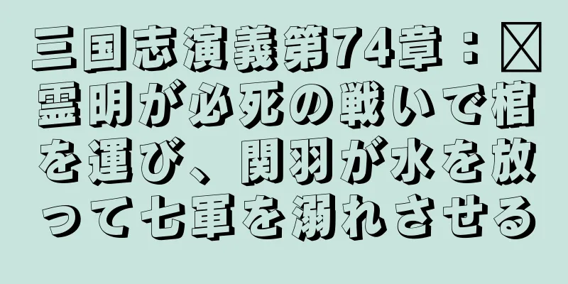 三国志演義第74章：龐霊明が必死の戦いで棺を運び、関羽が水を放って七軍を溺れさせる