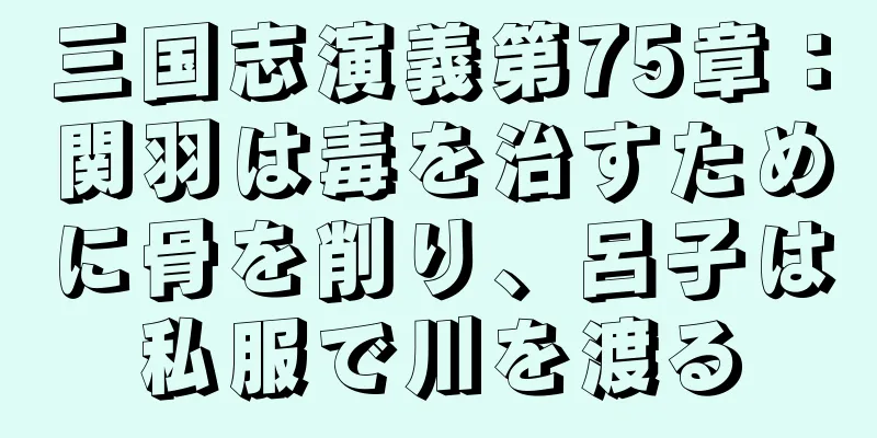 三国志演義第75章：関羽は毒を治すために骨を削り、呂子は私服で川を渡る