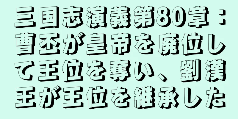 三国志演義第80章：曹丕が皇帝を廃位して王位を奪い、劉漢王が王位を継承した