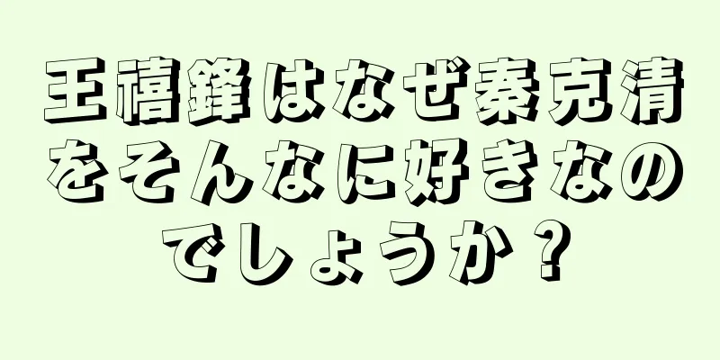 王禧鋒はなぜ秦克清をそんなに好きなのでしょうか？