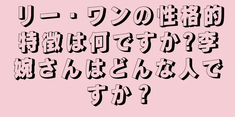 リー・ワンの性格的特徴は何ですか?李婉さんはどんな人ですか？