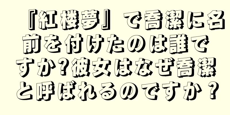 『紅楼夢』で喬潔に名前を付けたのは誰ですか?彼女はなぜ喬潔と呼ばれるのですか？