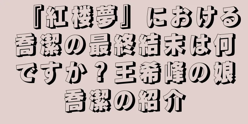 『紅楼夢』における喬潔の最終結末は何ですか？王希峰の娘喬潔の紹介