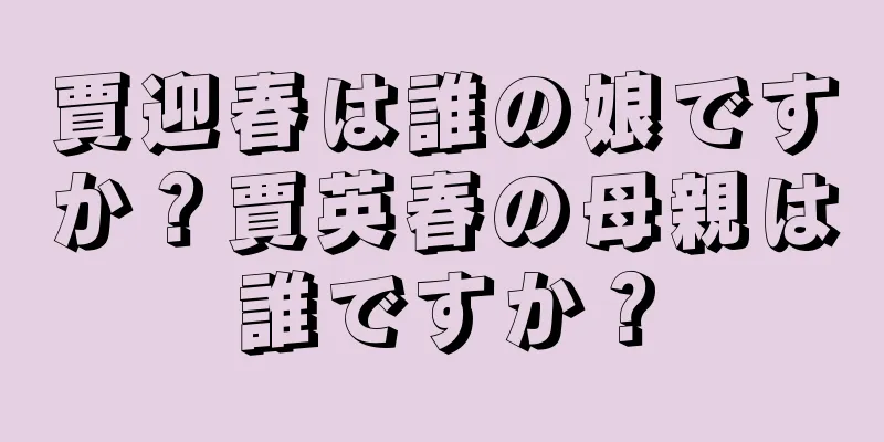 賈迎春は誰の娘ですか？賈英春の母親は誰ですか？