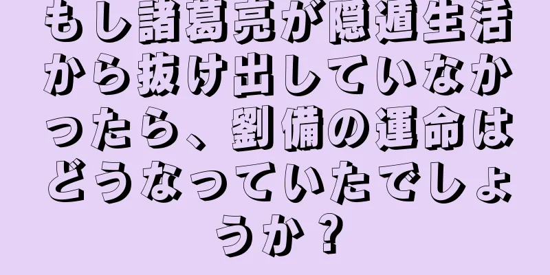 もし諸葛亮が隠遁生活から抜け出していなかったら、劉備の運命はどうなっていたでしょうか？