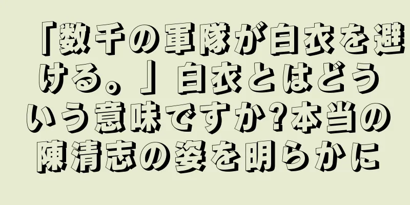 「数千の軍隊が白衣を避ける。」白衣とはどういう意味ですか?本当の陳清志の姿を明らかに