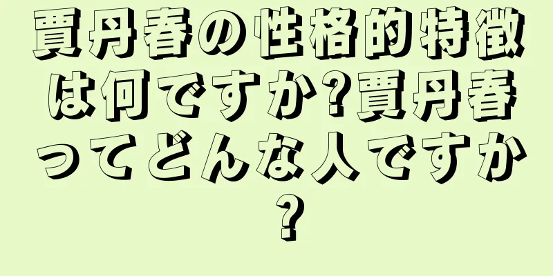 賈丹春の性格的特徴は何ですか?賈丹春ってどんな人ですか？
