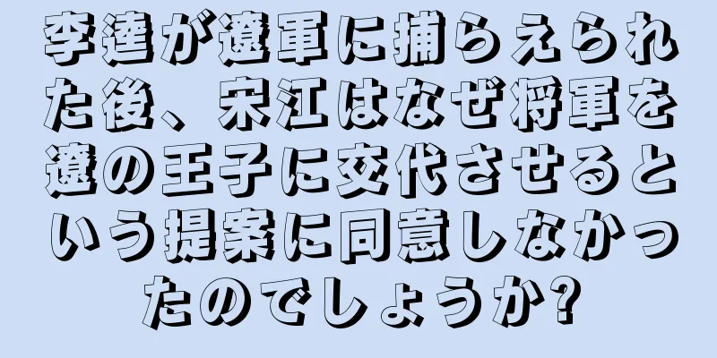 李逵が遼軍に捕らえられた後、宋江はなぜ将軍を遼の王子に交代させるという提案に同意しなかったのでしょうか?