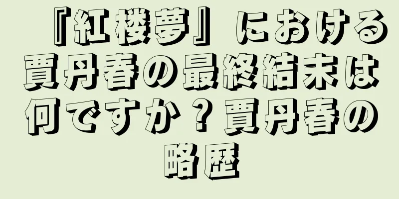 『紅楼夢』における賈丹春の最終結末は何ですか？賈丹春の略歴