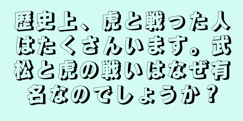 歴史上、虎と戦った人はたくさんいます。武松と虎の戦いはなぜ有名なのでしょうか？