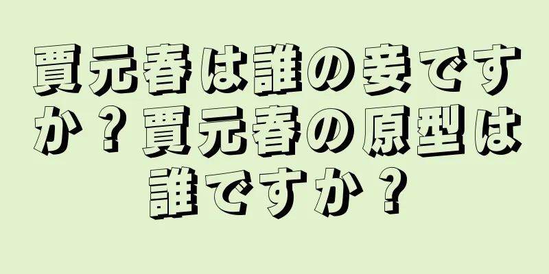 賈元春は誰の妾ですか？賈元春の原型は誰ですか？