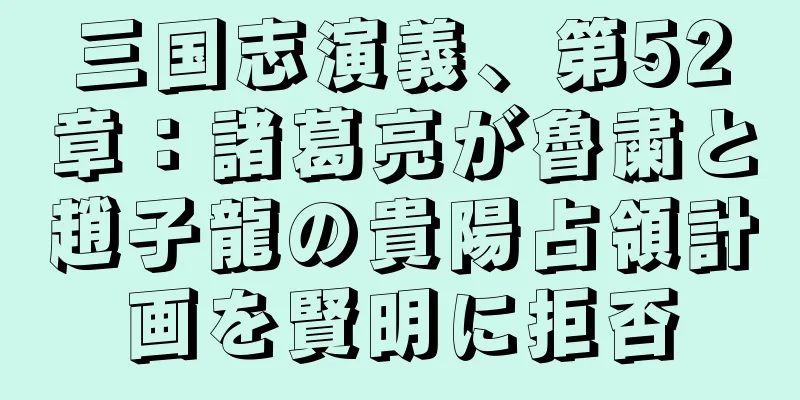 三国志演義、第52章：諸葛亮が魯粛と趙子龍の貴陽占領計画を賢明に拒否