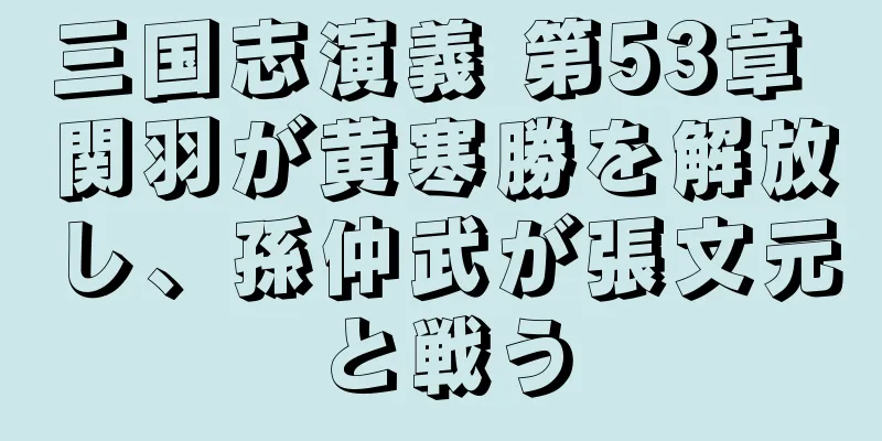 三国志演義 第53章 関羽が黄寒勝を解放し、孫仲武が張文元と戦う