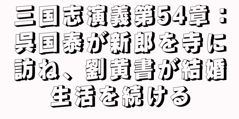 三国志演義第54章：呉国泰が新郎を寺に訪ね、劉黄書が結婚生活を続ける