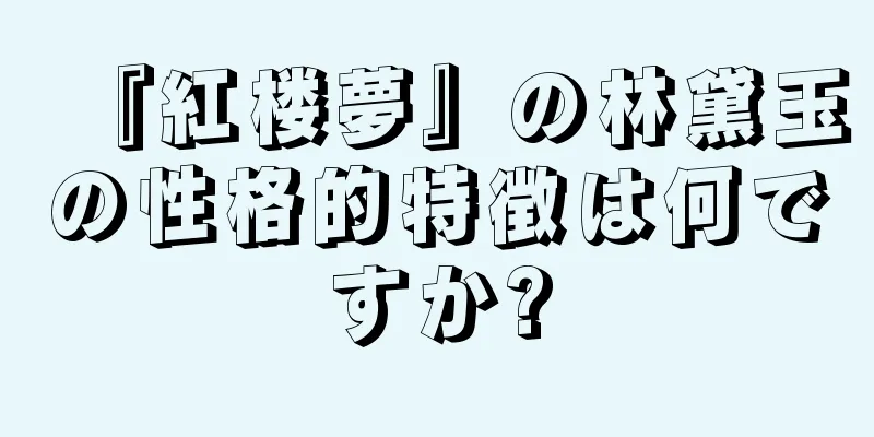『紅楼夢』の林黛玉の性格的特徴は何ですか?